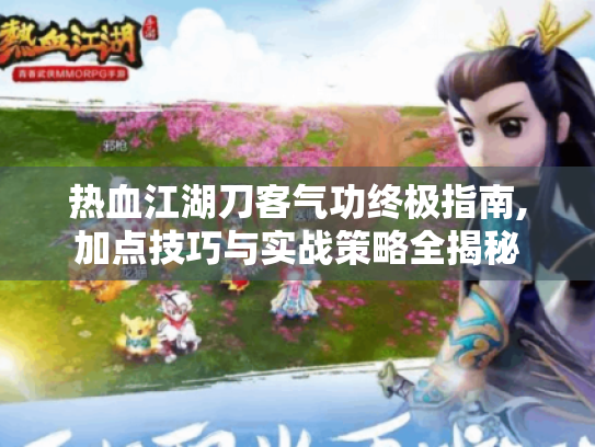 热血江湖刀客气功终极指南,加点技巧与实战策略全揭秘 热血江湖刀客气功终极指南,加点技巧与实战策略全揭秘