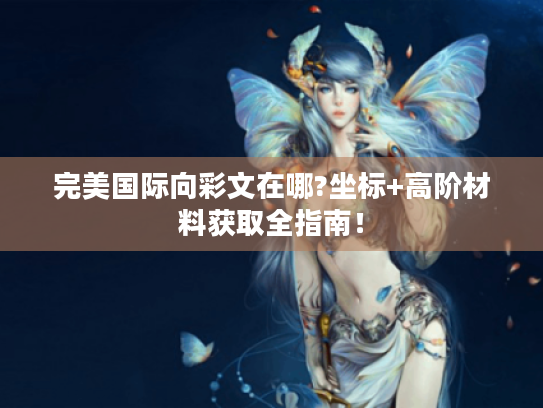 完美国际向彩文在哪?坐标+高阶材料获取全指南! 完美国际向彩文在哪?坐标+高阶材料获取全指南!