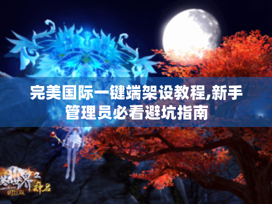 完美国际一键端架设教程,新手管理员必看避坑指南 完美国际一键端架设教程,新手管理员必看避坑指南