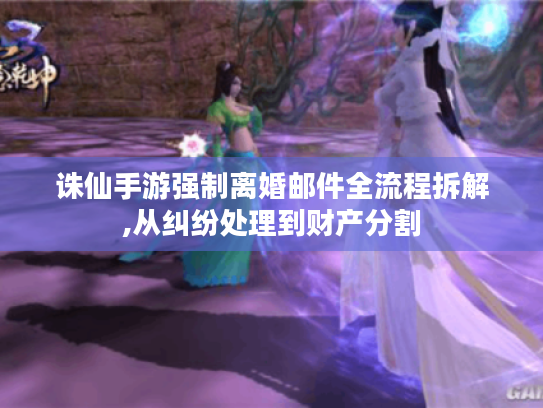 诛仙手游强制离婚邮件全流程拆解,从纠纷处理到财产分割 诛仙手游强制离婚邮件全流程拆解,从纠纷处理到财产分割