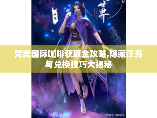 完美国际咖啡获取全攻略,隐藏任务与兑换技巧大揭秘 完美国际咖啡获取全攻略,隐藏任务与兑换技巧大揭秘