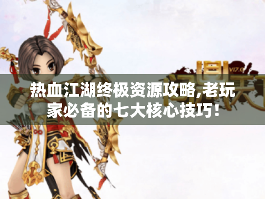 热血江湖终极资源攻略,老玩家必备的七大核心技巧! 热血江湖终极资源攻略,老玩家必备的七大核心技巧!