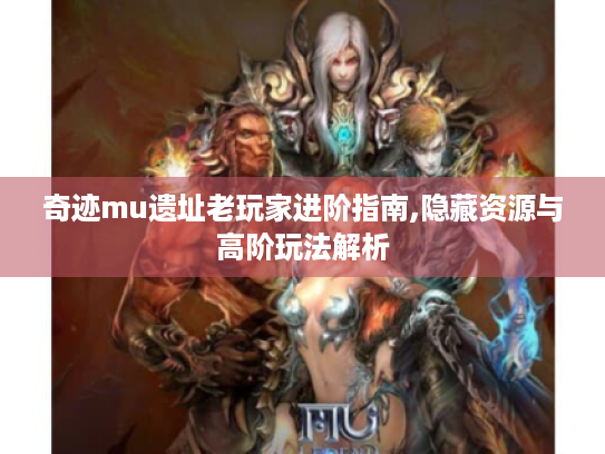 奇迹mu遗址老玩家进阶指南,隐藏资源与高阶玩法解析 奇迹mu遗址老玩家进阶指南,隐藏资源与高阶玩法解析
