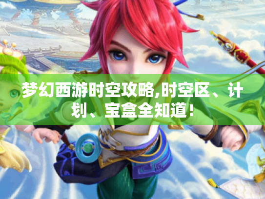 梦幻西游时空攻略,时空区、计划、宝盒全知道! 梦幻西游时空攻略,时空区、计划、宝盒全知道!