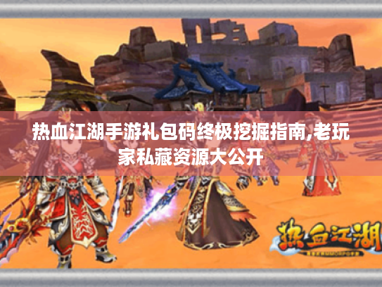 热血江湖手游礼包码终极挖掘指南,老玩家私藏资源大公开