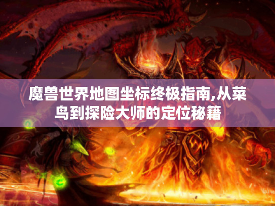 魔兽世界地图坐标终极指南,从菜鸟到探险大师的定位秘籍