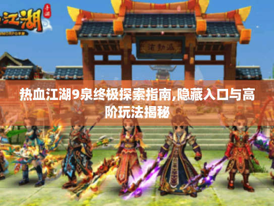 热血江湖9泉终极探索指南,隐藏入口与高阶玩法揭秘 热血江湖9泉终极探索指南,隐藏入口与高阶玩法揭秘