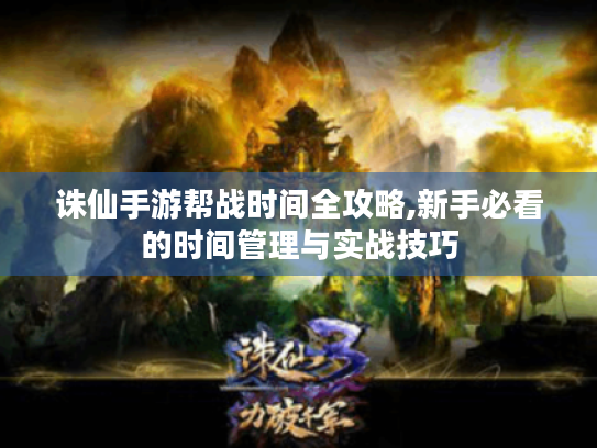 诛仙手游帮战时间全攻略,新手必看的时间管理与实战技巧