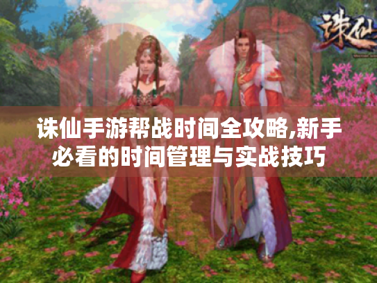 诛仙手游帮战时间全攻略,新手必看的时间管理与实战技巧