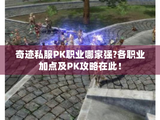 奇迹私服PK职业哪家强?各职业加点及PK攻略在此! 奇迹私服PK职业哪家强?各职业加点及PK攻略在此!