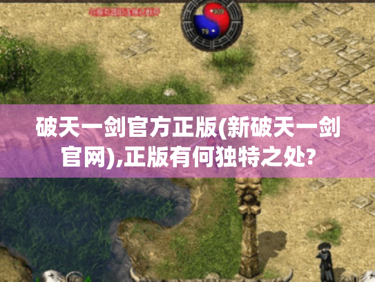 破天一剑官方正版(新破天一剑官网),正版有何独特之处? 破天一剑官方正版(新破天一剑官网),正版有何独特之处?