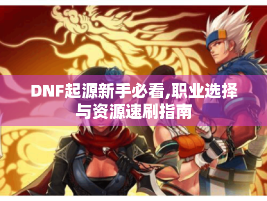 DNF起源新手必看,职业选择与资源速刷指南 DNF起源新手必看,职业选择与资源速刷指南