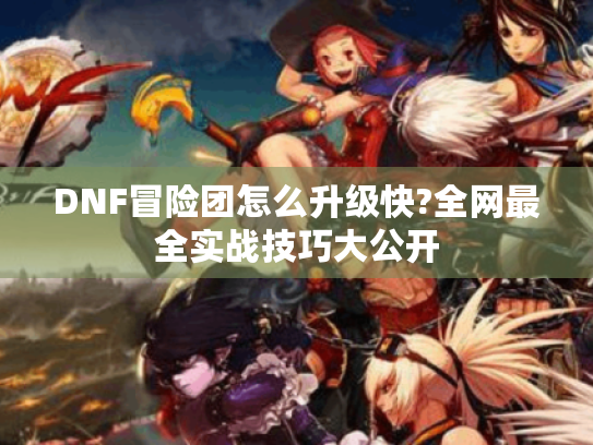 DNF冒险团怎么升级快?全网最全实战技巧大公开 DNF冒险团怎么升级快?全网最全实战技巧大公开
