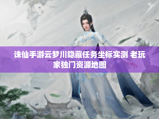 诛仙手游云梦川隐藏任务坐标实测 老玩家独门资源地图 诛仙手游云梦川隐藏任务坐标实测 老玩家独门资源地图