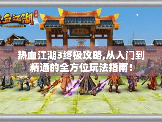 热血江湖3终极攻略,从入门到精通的全方位玩法指南! 热血江湖3终极攻略,从入门到精通的全方位玩法指南!