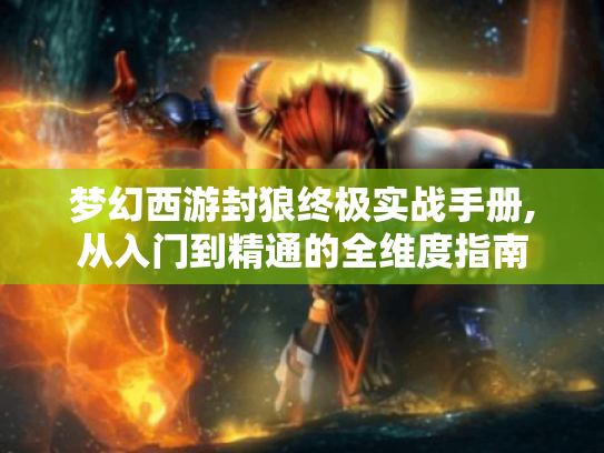 梦幻西游封狼终极实战手册,从入门到精通的全维度指南 梦幻西游封狼终极实战手册,从入门到精通的全维度指南