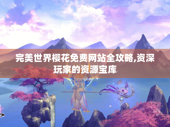 完美世界樱花免费网站全攻略,资深玩家的资源宝库