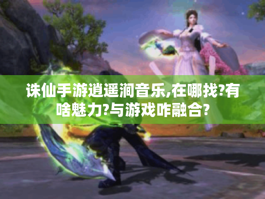 诛仙手游逍遥涧音乐,在哪找?有啥魅力?与游戏咋融合? 诛仙手游逍遥涧音乐,在哪找?有啥魅力?与游戏咋融合?