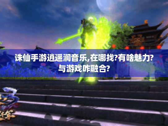 诛仙手游逍遥涧音乐,在哪找?有啥魅力?与游戏咋融合? 诛仙手游逍遥涧音乐,在哪找?有啥魅力?与游戏咋融合?