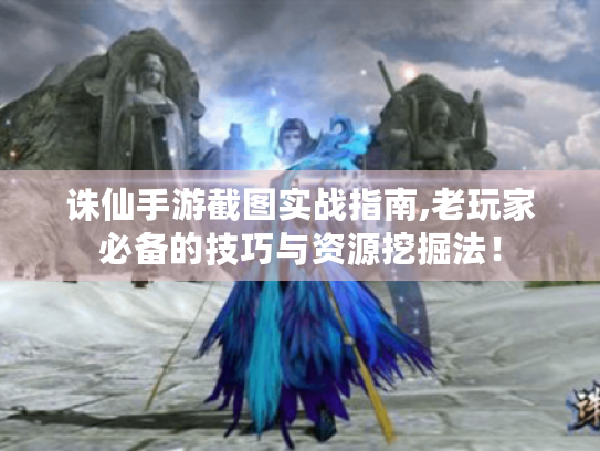 诛仙手游截图实战指南,老玩家必备的技巧与资源挖掘法! 诛仙手游截图实战指南,老玩家必备的技巧与资源挖掘法!