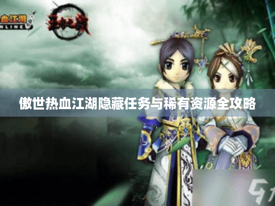 傲世热血江湖隐藏任务与稀有资源全攻略 傲世热血江湖隐藏任务与稀有资源全攻略