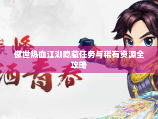 傲世热血江湖隐藏任务与稀有资源全攻略 傲世热血江湖隐藏任务与稀有资源全攻略