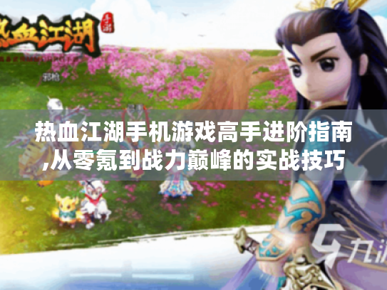 热血江湖手机游戏高手进阶指南,从零氪到战力巅峰的实战技巧 热血江湖手机游戏高手进阶指南,从零氪到战力巅峰的实战技巧