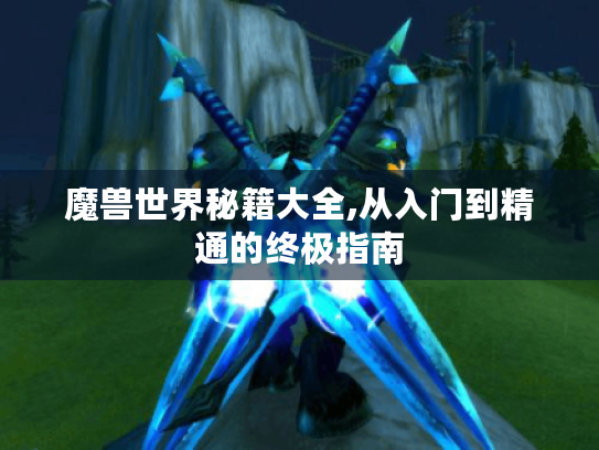 魔兽世界秘籍大全,从入门到精通的终极指南 魔兽世界秘籍大全,从入门到精通的终极指南