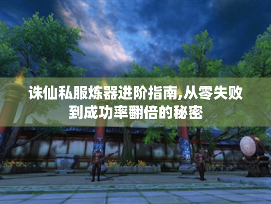诛仙私服炼器进阶指南,从零失败到成功率翻倍的秘密 诛仙私服炼器进阶指南,从零失败到成功率翻倍的秘密
