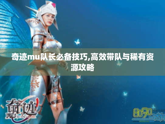 奇迹mu队长必备技巧,高效带队与稀有资源攻略 奇迹mu队长必备技巧,高效带队与稀有资源攻略