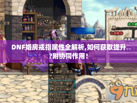 DNF婚房戒指属性全解析,如何获取提升?附协同作用! DNF婚房戒指属性全解析,如何获取提升?附协同作用!