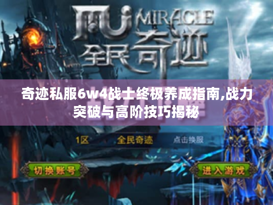 奇迹私服6w4战士终极养成指南,战力突破与高阶技巧揭秘 奇迹私服6w4战士终极养成指南,战力突破与高阶技巧揭秘