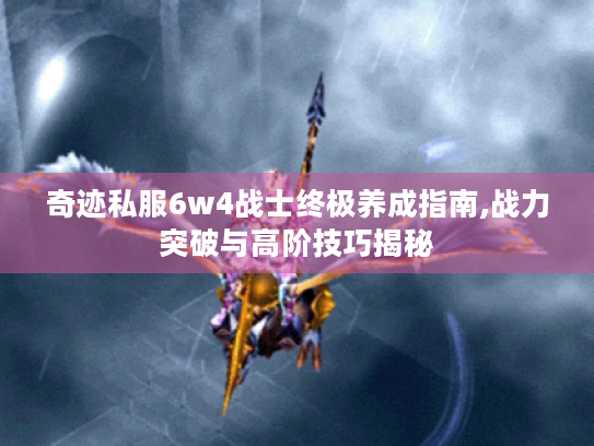 奇迹私服6w4战士终极养成指南,战力突破与高阶技巧揭秘 奇迹私服6w4战士终极养成指南,战力突破与高阶技巧揭秘