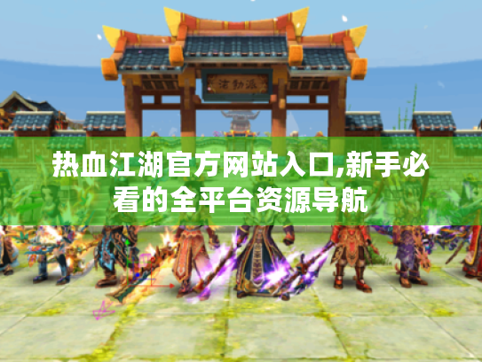 热血江湖官方网站入口,新手必看的全平台资源导航 热血江湖官方网站入口,新手必看的全平台资源导航