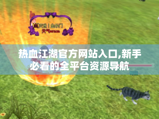 热血江湖官方网站入口,新手必看的全平台资源导航 热血江湖官方网站入口,新手必看的全平台资源导航