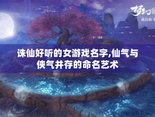 诛仙好听的女游戏名字,仙气与侠气并存的命名艺术