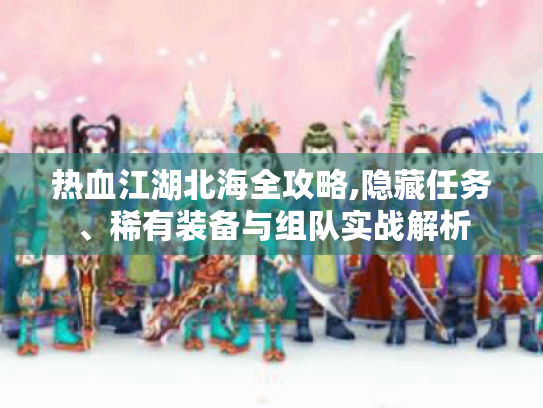 热血江湖北海全攻略,隐藏任务、稀有装备与组队实战解析 热血江湖北海全攻略,隐藏任务、稀有装备与组队实战解析