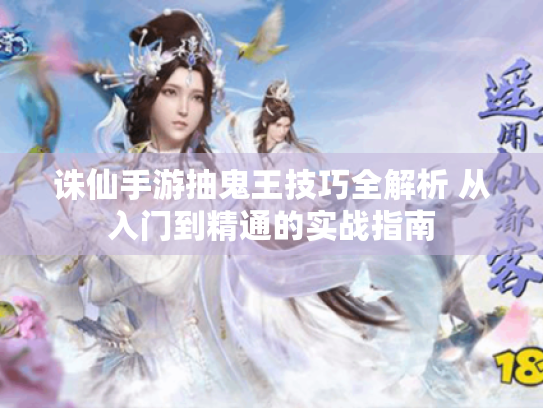 诛仙手游抽鬼王技巧全解析 从入门到精通的实战指南