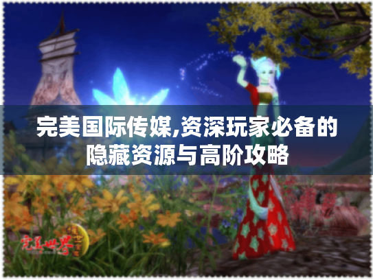 完美国际传媒,资深玩家必备的隐藏资源与高阶攻略 完美国际传媒,资深玩家必备的隐藏资源与高阶攻略