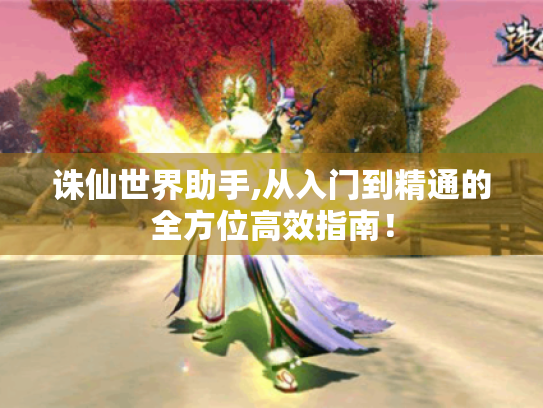 诛仙世界助手,从入门到精通的全方位高效指南! 诛仙世界助手,从入门到精通的全方位高效指南!