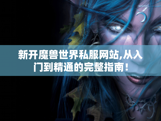 新开魔兽世界私服网站,从入门到精通的完整指南! 新开魔兽世界私服网站,从入门到精通的完整指南!