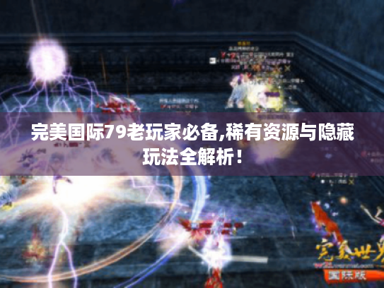 完美国际79老玩家必备,稀有资源与隐藏玩法全解析! 完美国际79老玩家必备,稀有资源与隐藏玩法全解析!