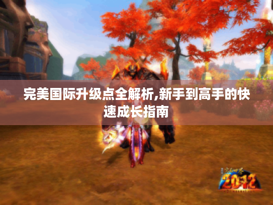 完美国际升级点全解析,新手到高手的快速成长指南 完美国际升级点全解析,新手到高手的快速成长指南