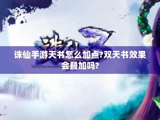 诛仙手游天书怎么加点?双天书效果会叠加吗? 诛仙手游天书怎么加点?双天书效果会叠加吗?