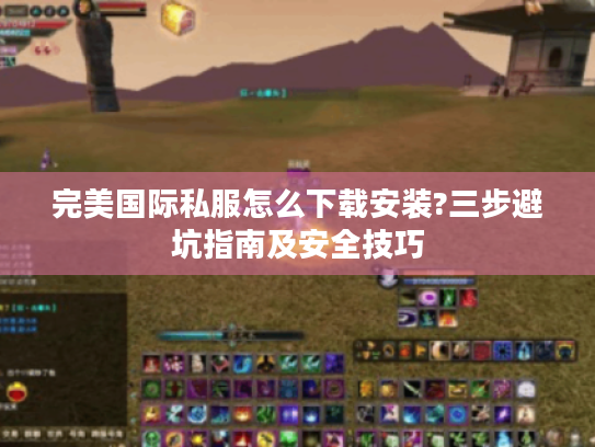 完美国际私服怎么下载安装?三步避坑指南及安全技巧 完美国际私服怎么下载安装?三步避坑指南及安全技巧