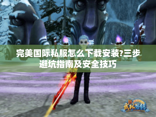 完美国际私服怎么下载安装?三步避坑指南及安全技巧 完美国际私服怎么下载安装?三步避坑指南及安全技巧