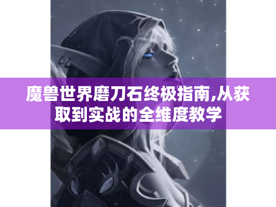 魔兽世界磨刀石终极指南,从获取到实战的全维度教学 魔兽世界磨刀石终极指南,从获取到实战的全维度教学