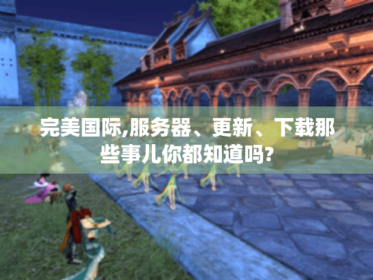 完美国际,服务器、更新、下载那些事儿你都知道吗? 完美国际,服务器、更新、下载那些事儿你都知道吗?