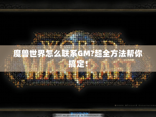 魔兽世界怎么联系GM?超全方法帮你搞定! 魔兽世界怎么联系GM?超全方法帮你搞定!