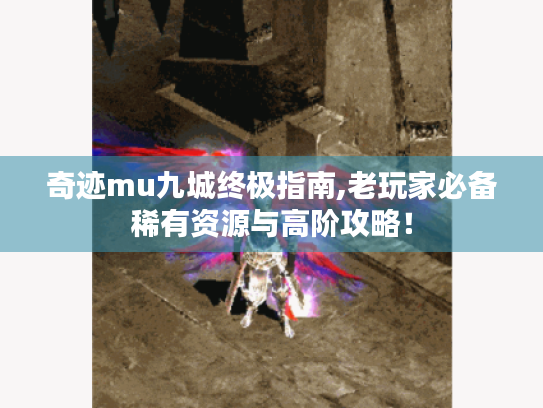 奇迹mu九城终极指南,老玩家必备稀有资源与高阶攻略! 奇迹mu九城终极指南,老玩家必备稀有资源与高阶攻略!